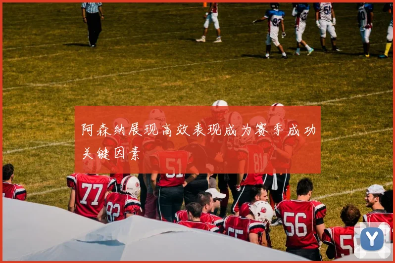 阿森纳展现高效表现成为赛季成功关键因素