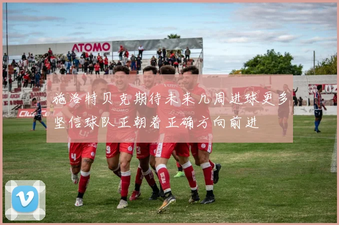 施洛特贝克期待未来几周进球更多坚信球队正朝着正确方向前进