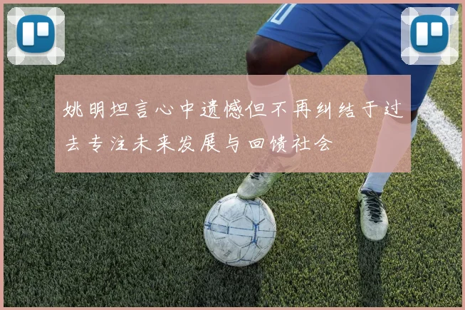 姚明坦言心中遗憾但不再纠结于过去专注未来发展与回馈社会