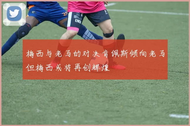 梅西与老马的对决肯佩斯倾向老马但梅西或将再创辉煌